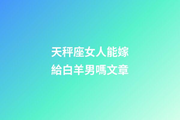 天秤座女人能嫁給白羊男嗎文章-第1張-星座運勢-玄機派