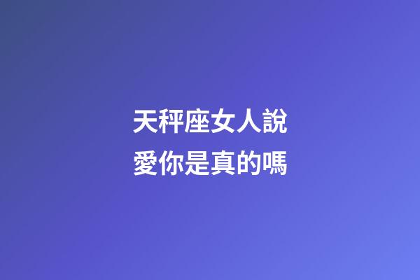 天秤座女人說愛你是真的嗎-第1張-星座運勢-玄機派