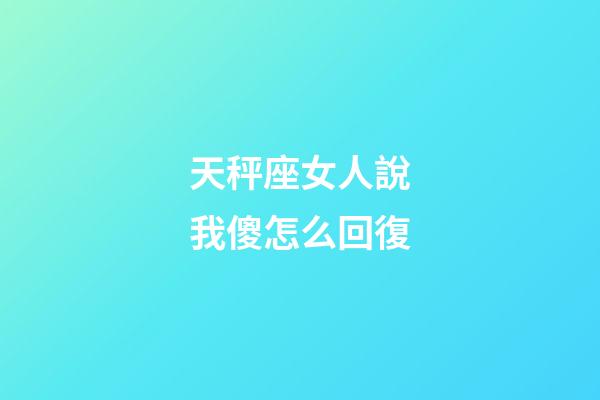 天秤座女人說我傻怎么回復-第1張-星座運勢-玄機派
