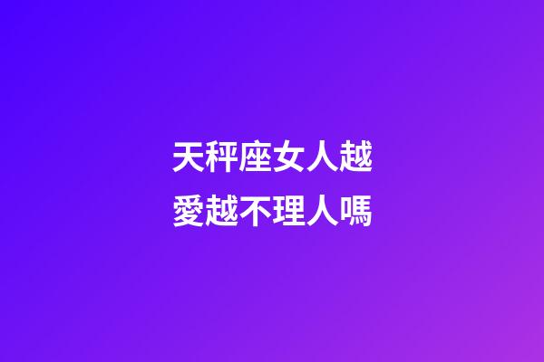 天秤座女人越愛越不理人嗎-第1張-星座運勢-玄機派