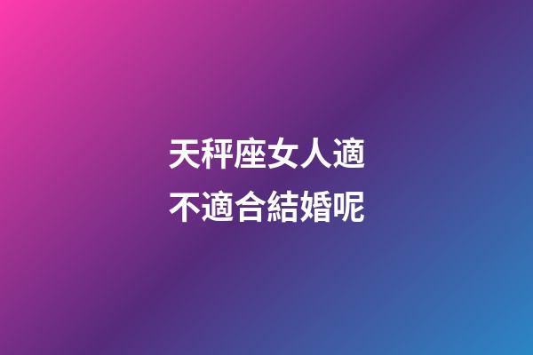 天秤座女人適不適合結婚呢-第1張-星座運勢-玄機派