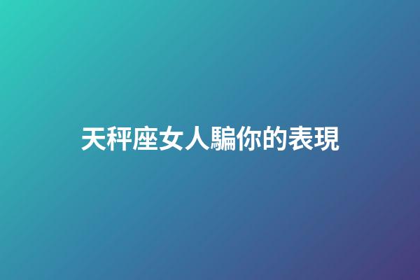 天秤座女人騙你的表現-第1張-星座運勢-玄機派