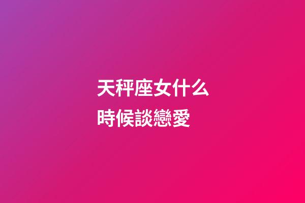 天秤座女什么時候談戀愛-第1張-星座運勢-玄機派