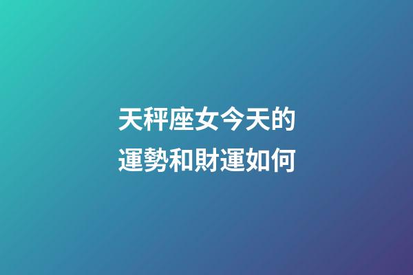 天秤座女今天的運勢和財運如何-第1張-星座運勢-玄機派