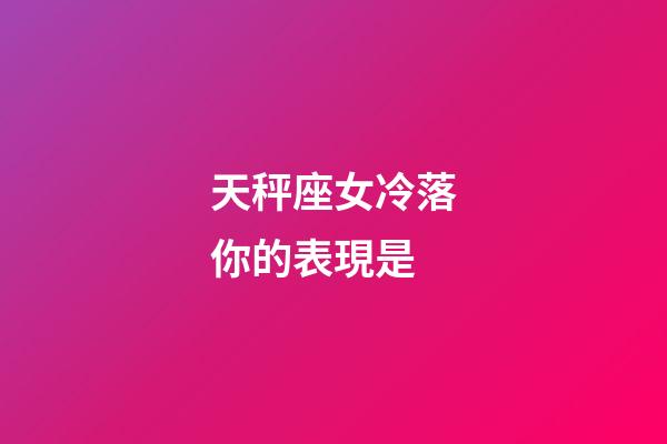 天秤座女冷落你的表現是-第1張-星座運勢-玄機派