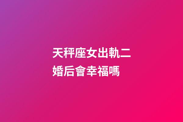天秤座女出軌二婚后會幸福嗎-第1張-星座運勢-玄機派