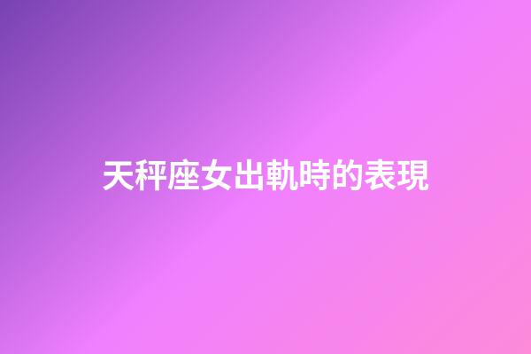 天秤座女出軌時的表現-第1張-星座運勢-玄機派