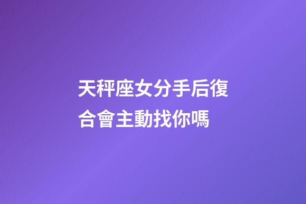 天秤座女分手后復合會主動找你嗎-第1張-星座運勢-玄機派