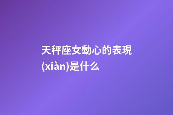天秤座女動心的表現(xiàn)是什么-第1張-星座運(yùn)勢-玄機(jī)派