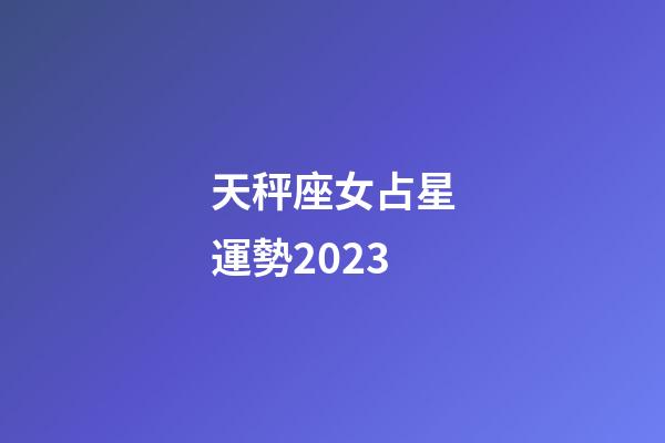 天秤座女占星運勢2023-第1張-星座運勢-玄機派