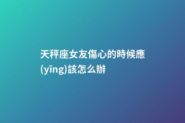 天秤座女友傷心的時候應(yīng)該怎么辦-第1張-星座運勢-玄機派