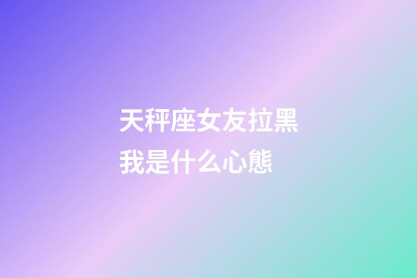天秤座女友拉黑我是什么心態-第1張-星座運勢-玄機派