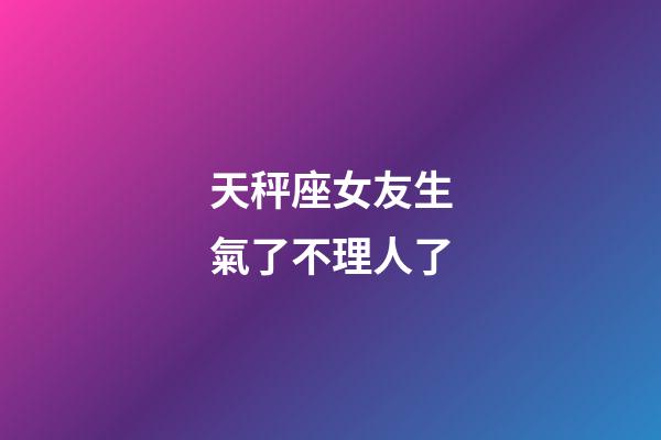 天秤座女友生氣了不理人了-第1張-星座運勢-玄機派