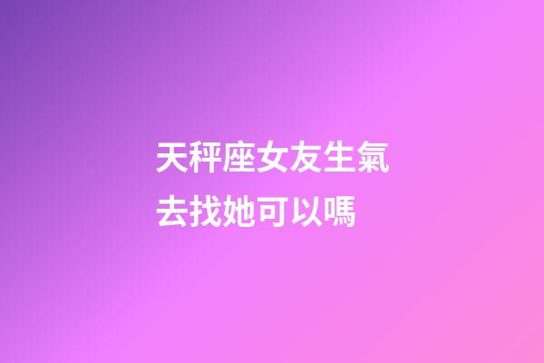 天秤座女友生氣去找她可以嗎-第1張-星座運勢-玄機派