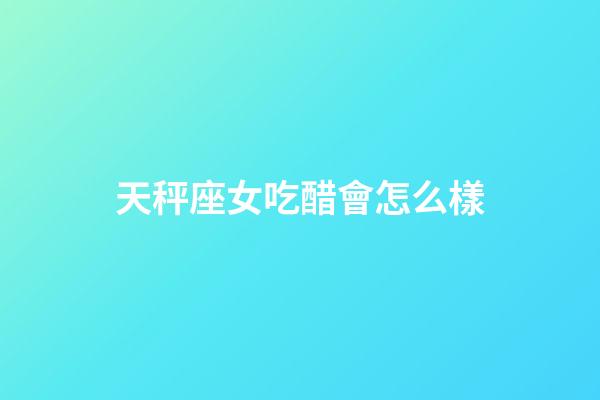 天秤座女吃醋會怎么樣-第1張-星座運勢-玄機派