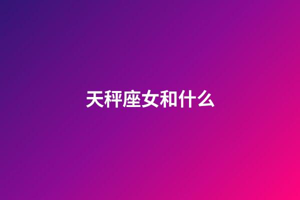 天秤座女和什么-第1張-星座運勢-玄機派