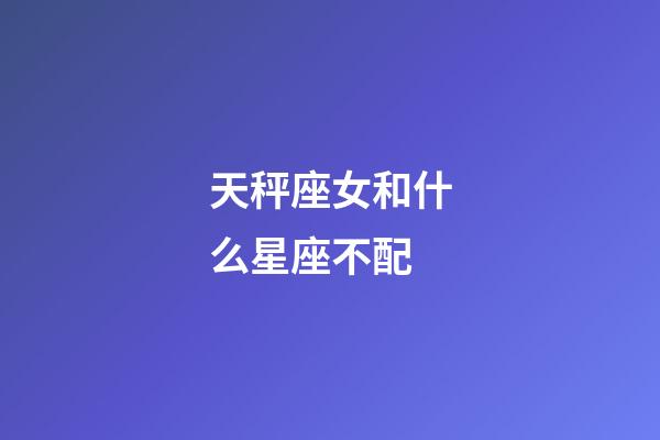 天秤座女和什么星座不配-第1張-星座運勢-玄機派
