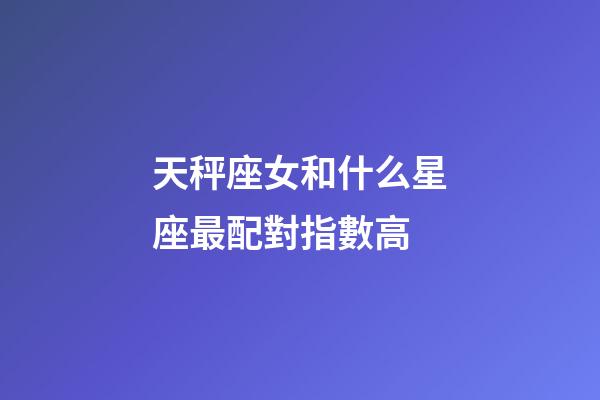 天秤座女和什么星座最配對指數高-第1張-星座運勢-玄機派