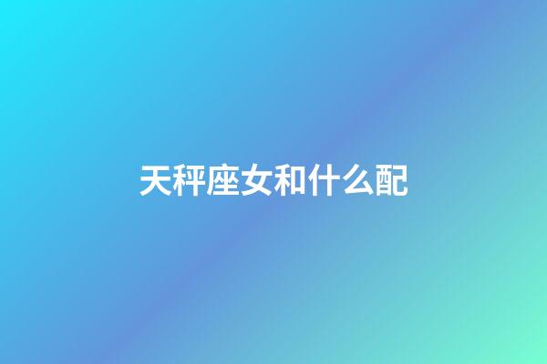 天秤座女和什么配-第1張-星座運勢-玄機派