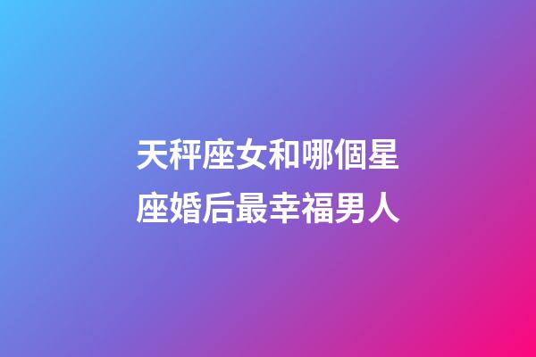 天秤座女和哪個星座婚后最幸福男人-第1張-星座運勢-玄機派