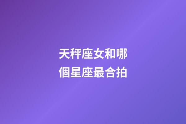 天秤座女和哪個星座最合拍-第1張-星座運勢-玄機派
