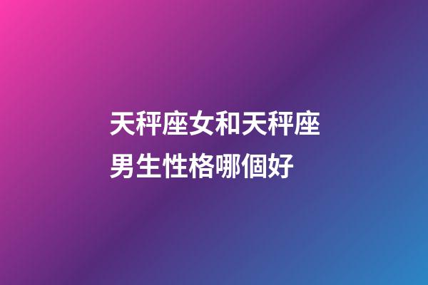 天秤座女和天秤座男生性格哪個好-第1張-星座運勢-玄機派