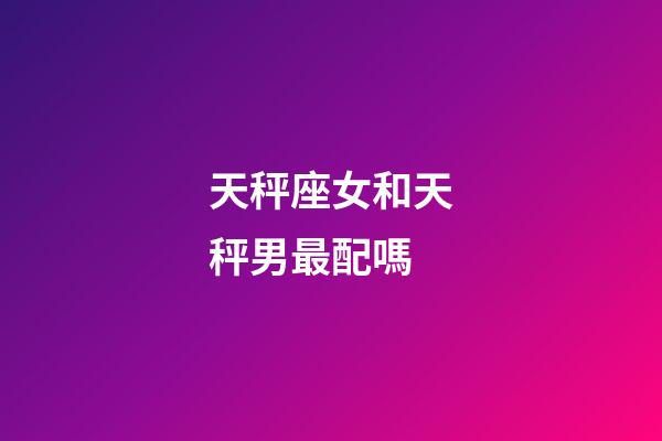 天秤座女和天秤男最配嗎-第1張-星座運勢-玄機派