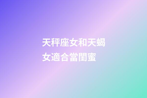 天秤座女和天蝎女適合當閨蜜-第1張-星座運勢-玄機派
