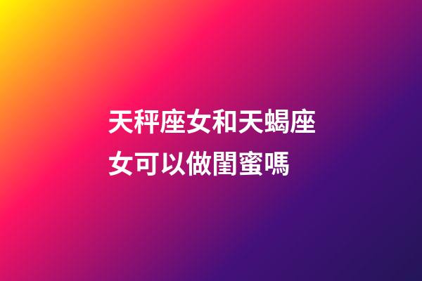 天秤座女和天蝎座女可以做閨蜜嗎-第1張-星座運勢-玄機派