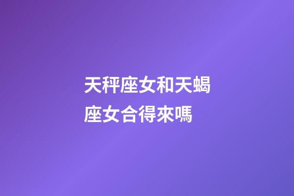 天秤座女和天蝎座女合得來嗎-第1張-星座運勢-玄機派