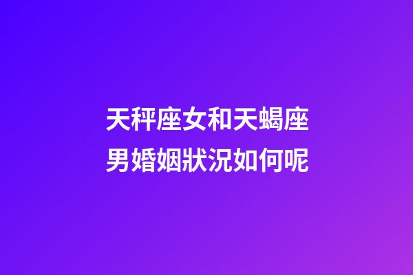 天秤座女和天蝎座男婚姻狀況如何呢-第1張-星座運勢-玄機派