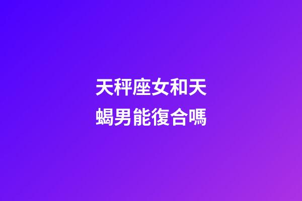 天秤座女和天蝎男能復合嗎-第1張-星座運勢-玄機派