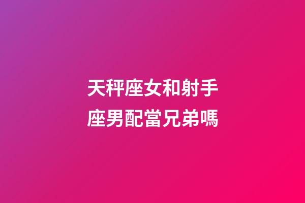 天秤座女和射手座男配當兄弟嗎-第1張-星座運勢-玄機派