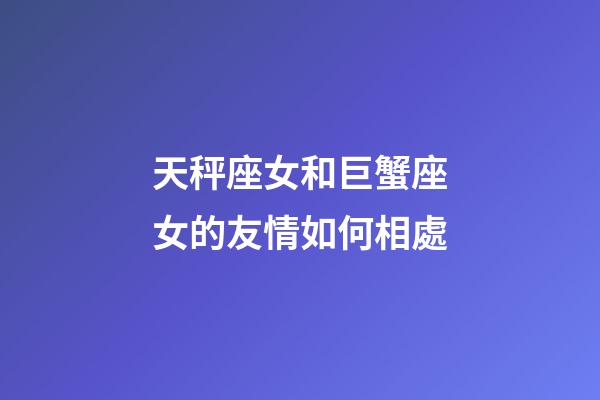 天秤座女和巨蟹座女的友情如何相處-第1張-星座運勢-玄機派