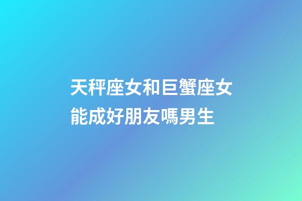 天秤座女和巨蟹座女能成好朋友嗎男生-第1張-星座運勢-玄機派