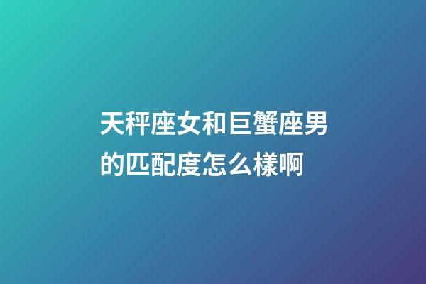 天秤座女和巨蟹座男的匹配度怎么樣啊-第1張-星座運勢-玄機(jī)派