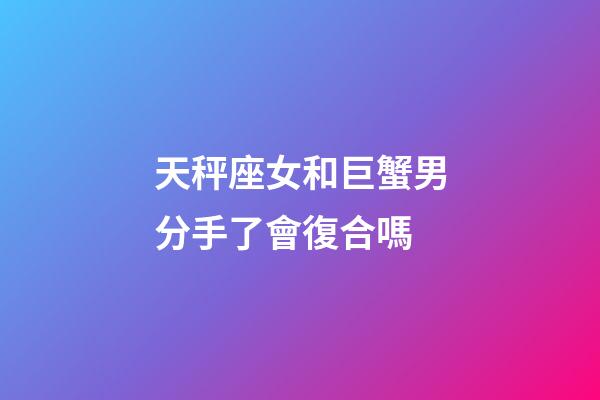 天秤座女和巨蟹男分手了會復合嗎-第1張-星座運勢-玄機派