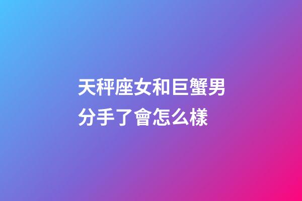 天秤座女和巨蟹男分手了會怎么樣-第1張-星座運勢-玄機派