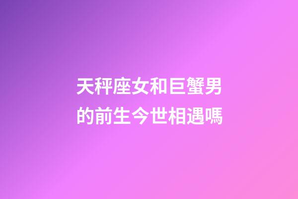 天秤座女和巨蟹男的前生今世相遇嗎-第1張-星座運(yùn)勢(shì)-玄機(jī)派