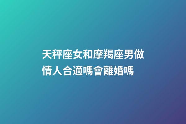 天秤座女和摩羯座男做情人合適嗎會離婚嗎-第1張-星座運勢-玄機派