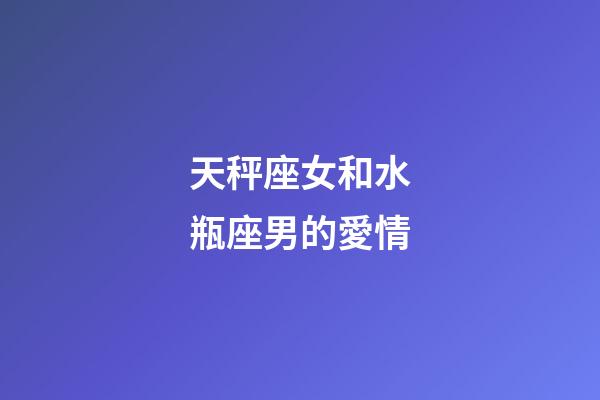 天秤座女和水瓶座男的愛情-第1張-星座運勢-玄機派