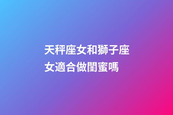 天秤座女和獅子座女適合做閨蜜嗎-第1張-星座運勢-玄機派