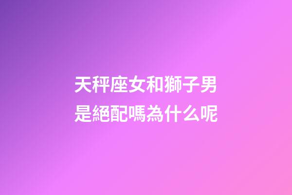 天秤座女和獅子男是絕配嗎為什么呢-第1張-星座運勢-玄機派