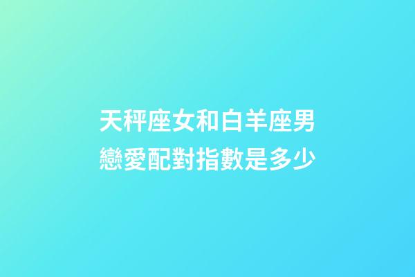 天秤座女和白羊座男戀愛配對指數是多少-第1張-星座運勢-玄機派