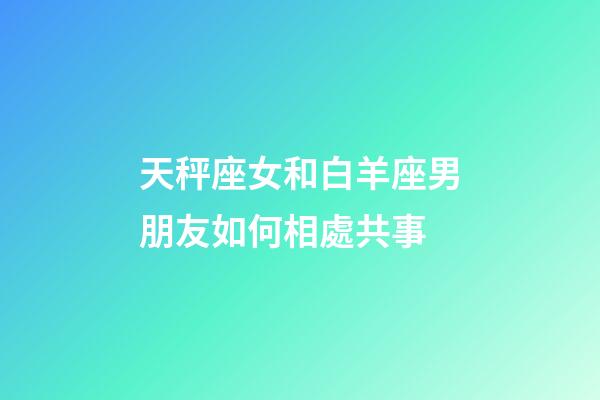 天秤座女和白羊座男朋友如何相處共事-第1張-星座運勢-玄機派