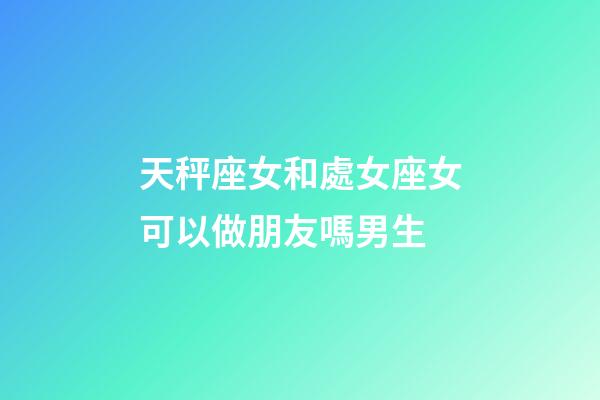 天秤座女和處女座女可以做朋友嗎男生-第1張-星座運(yùn)勢-玄機(jī)派