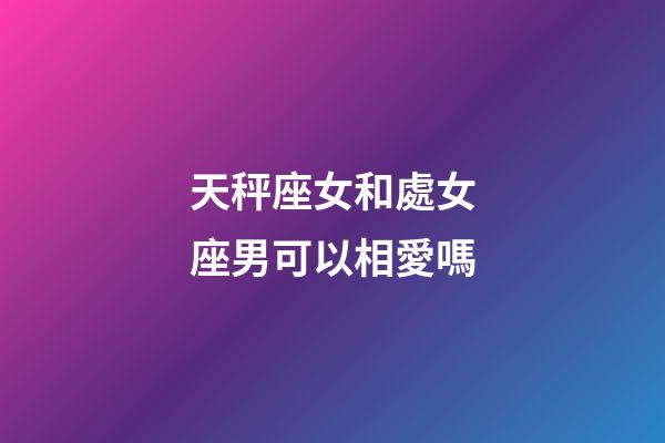 天秤座女和處女座男可以相愛嗎-第1張-星座運(yùn)勢-玄機(jī)派