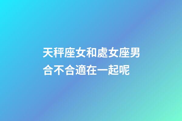 天秤座女和處女座男合不合適在一起呢-第1張-星座運勢-玄機派