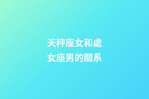 天秤座女和處女座男的關系-第1張-星座運勢-玄機派