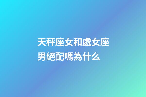 天秤座女和處女座男絕配嗎為什么-第1張-星座運勢-玄機派